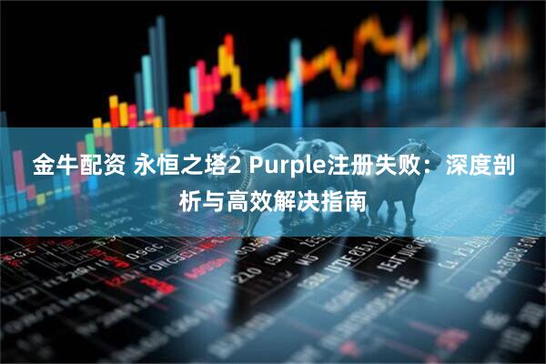 金牛配资 永恒之塔2 Purple注册失败:深度剖析与高效解决指南