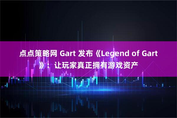 点点策略网 Gart 发布《Legend of Gart》:让玩家真正拥有游戏资产