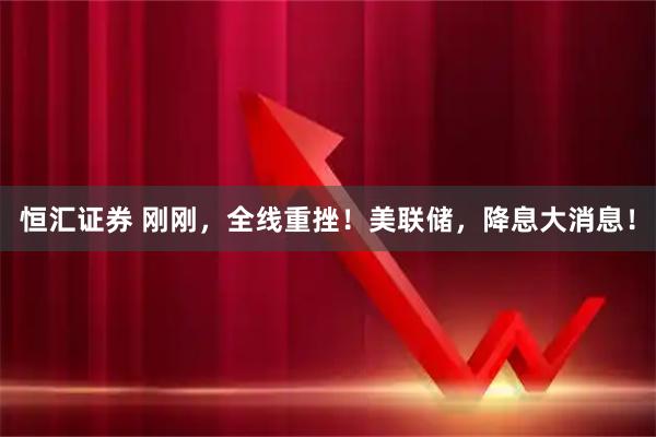 恒汇证券 刚刚,全线重挫!美联储,降息大消息!