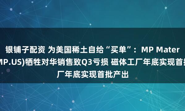 银铺子配资 为美国稀土自给“买单”:MP Materials(MP.US)牺牲对华销售致Q3亏损 磁体工厂年底实现首批产出