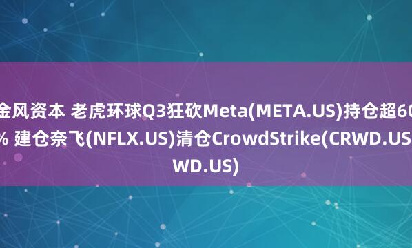 金风资本 老虎环球Q3狂砍Meta(META.US)持仓超60% 建仓奈飞(NFLX.US)清仓CrowdStrike(CRWD.US)
