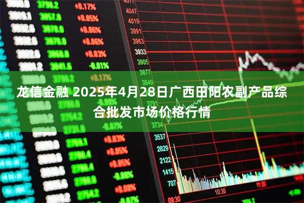 龙信金融 2025年4月28日广西田阳农副产品综合批发市场价格行情