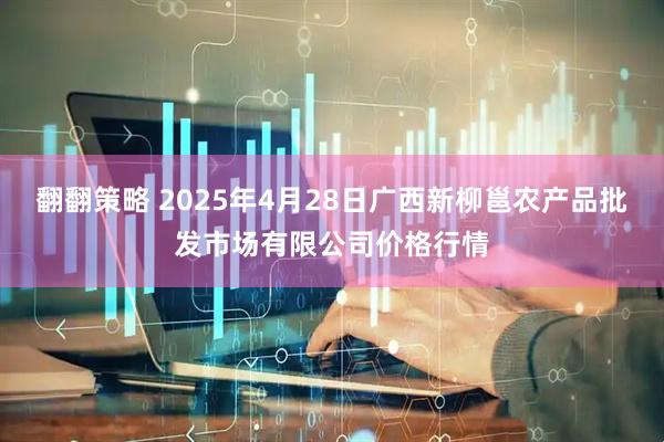 翻翻策略 2025年4月28日广西新柳邕农产品批发市场有限公司价格行情