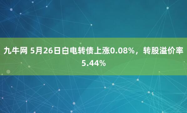 九牛网 5月26日白电转债上涨0.08%，转股溢价率5.44%