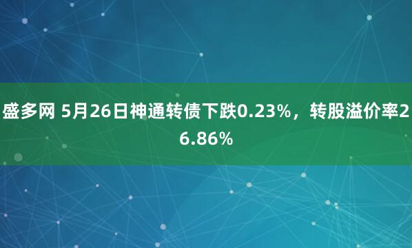 盛多网 5月26日神通转债下跌0.23%，转股溢价率26.86%