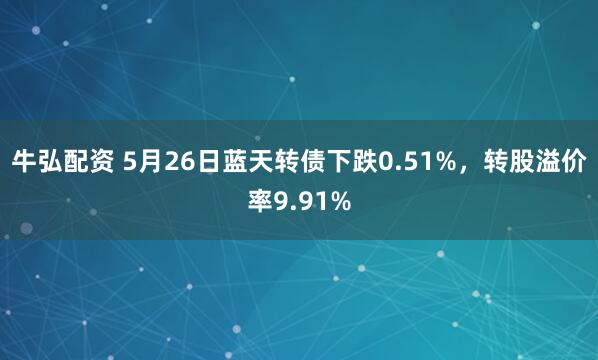 牛弘配资 5月26日蓝天转债下跌0.51%，转股溢价率9.91%