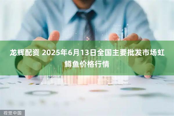 龙辉配资 2025年6月13日全国主要批发市场虹鳟鱼价格行情