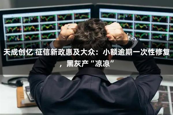 天成创亿 征信新政惠及大众：小额逾期一次性修复，黑灰产“凉凉”