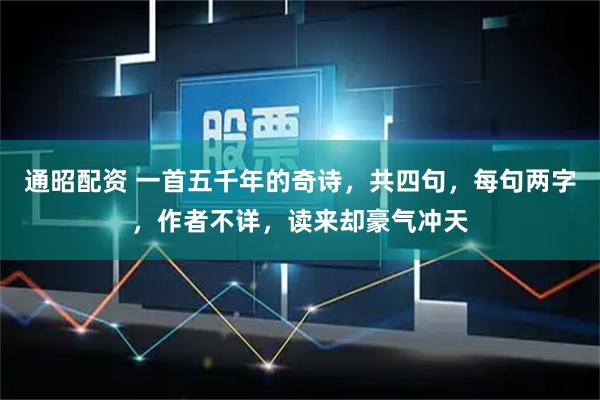 通昭配资 一首五千年的奇诗,共四句,每句两字,作者不详,读来却豪气冲天