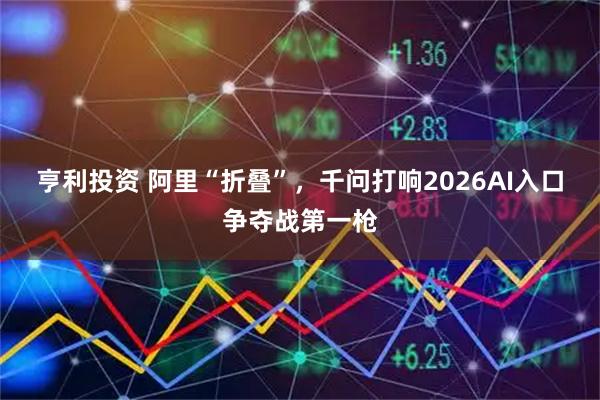 亨利投资 阿里“折叠”，千问打响2026AI入口争夺战第一枪