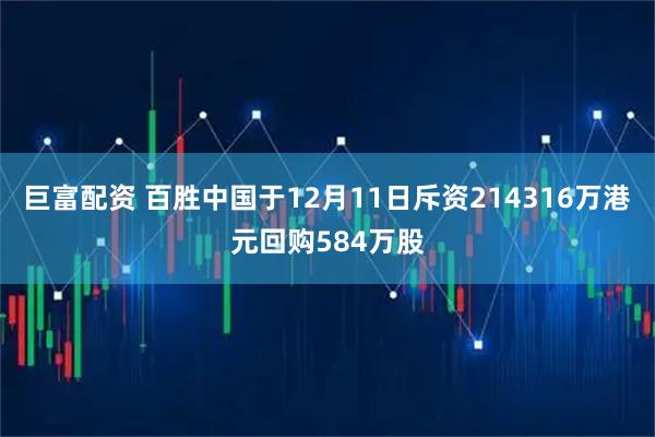 巨富配资 百胜中国于12月11日斥资214316万港元回购584万股