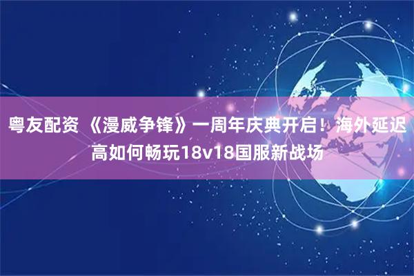 粤友配资 《漫威争锋》一周年庆典开启！海外延迟高如何畅玩18v18国服新战场