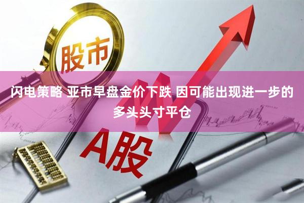 闪电策略 亚市早盘金价下跌 因可能出现进一步的多头头寸平仓