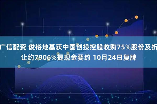 广信配资 俊裕地基获中国创投控股收购75%股份及折让约7906%提现金要约 10月24日复牌
