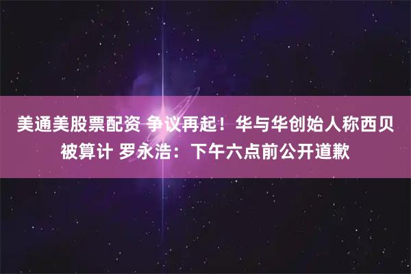 美通美股票配资 争议再起！华与华创始人称西贝被算计 罗永浩：下午六点前公开道歉