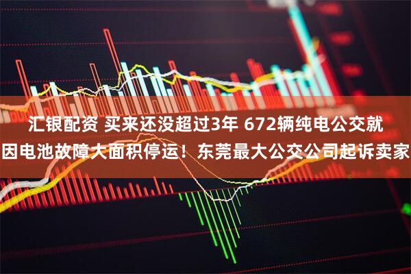 汇银配资 买来还没超过3年 672辆纯电公交就因电池故障大面积停运！东莞最大公交公司起诉卖家