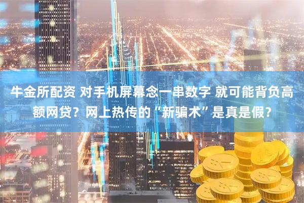 牛金所配资 对手机屏幕念一串数字 就可能背负高额网贷？网上热传的“新骗术”是真是假？