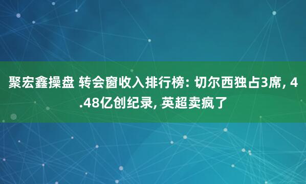 聚宏鑫操盘 转会窗收入排行榜: 切尔西独占3席, 4.48亿创纪录, 英超卖疯了