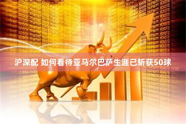 沪深配 如何看待亚马尔巴萨生涯已斩获50球